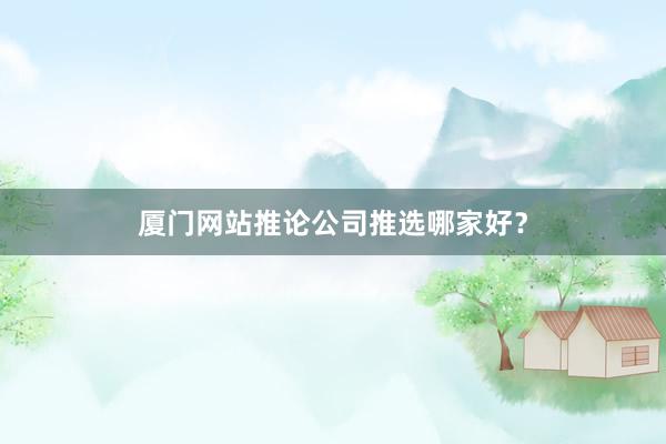 厦门网站推论公司推选哪家好？