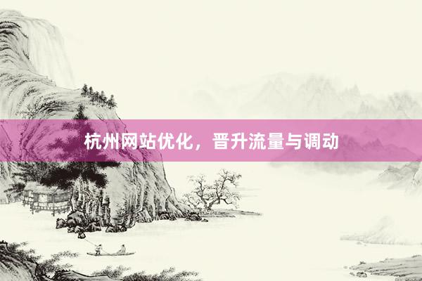 杭州网站优化，晋升流量与调动