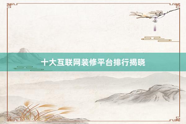 十大互联网装修平台排行揭晓