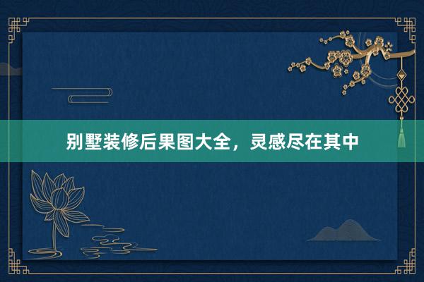别墅装修后果图大全，灵感尽在其中