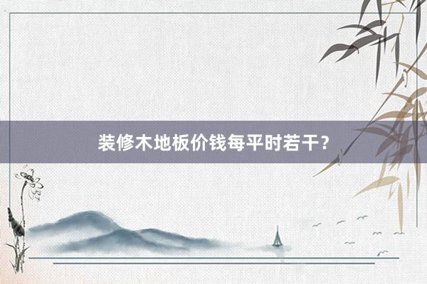 装修木地板价钱每平时若干？