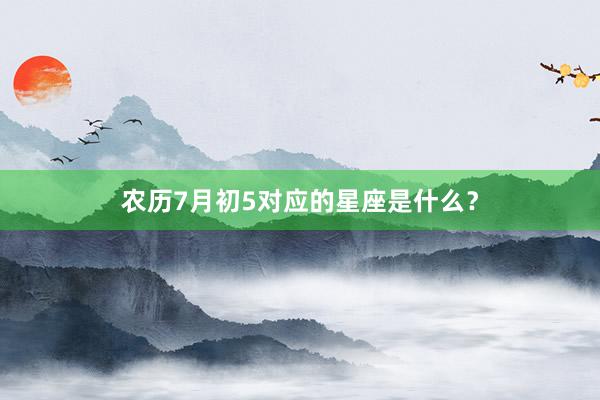 农历7月初5对应的星座是什么？