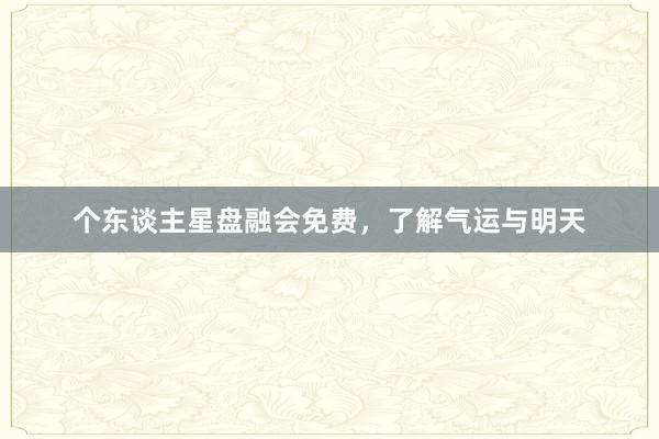 个东谈主星盘融会免费，了解气运与明天