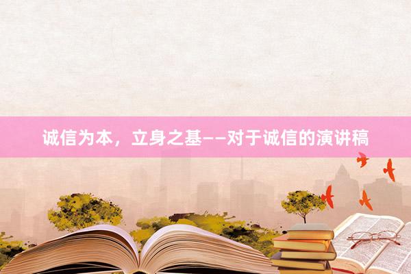 诚信为本，立身之基——对于诚信的演讲稿
