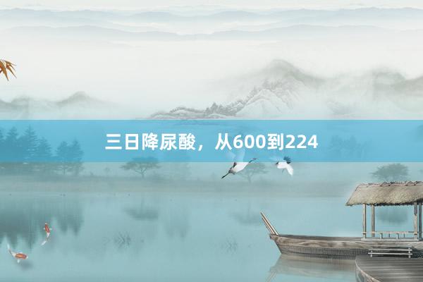 三日降尿酸，从600到224