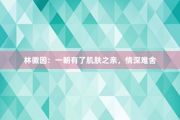 林徽因：一朝有了肌肤之亲，情深难舍