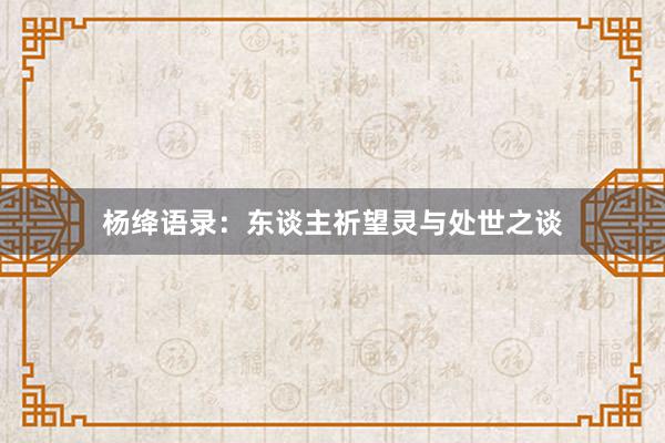 杨绛语录：东谈主祈望灵与处世之谈