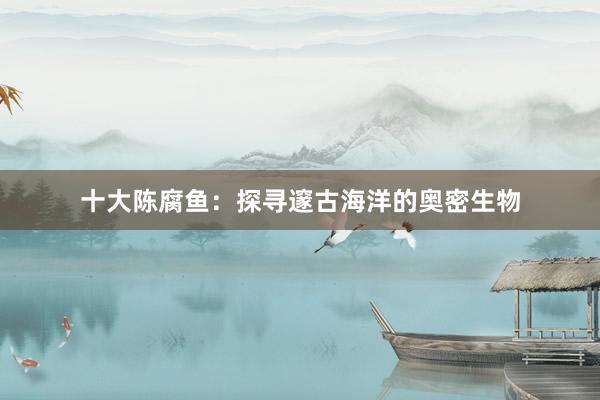 十大陈腐鱼：探寻邃古海洋的奥密生物