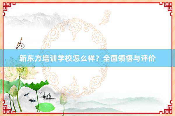 新东方培训学校怎么样？全面领悟与评价