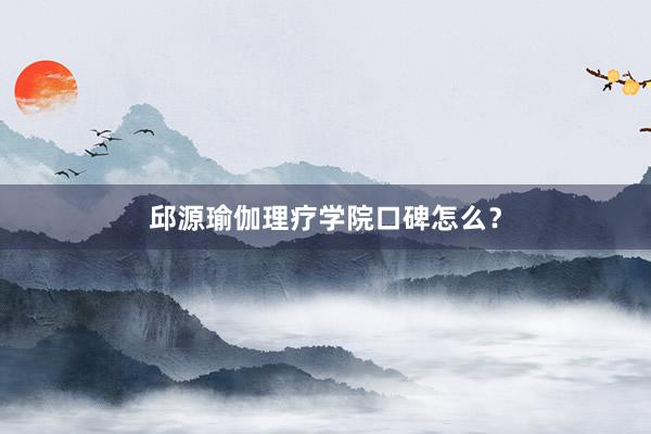 邱源瑜伽理疗学院口碑怎么？