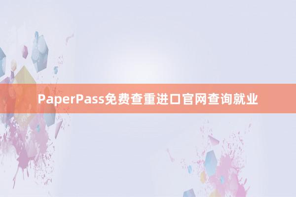 PaperPass免费查重进口官网查询就业