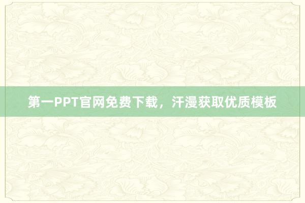 第一PPT官网免费下载,汗漫获取优质模板